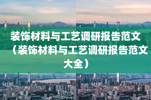 装饰材料与工艺调研报告范文（装饰材料与工艺调研报告范文大全）