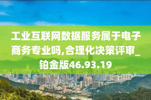 工业互联网数据服务属于电子商务专业吗,合理化决策评审_铂金版46.93.19