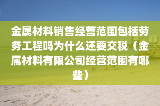 金属材料销售经营范围包括劳务工程吗为什么还要交税（金属材料有限公司经营范围有哪些）