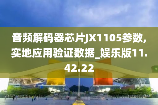 音频解码器芯片JX1105参数,实地应用验证数据_娱乐版11.42.22