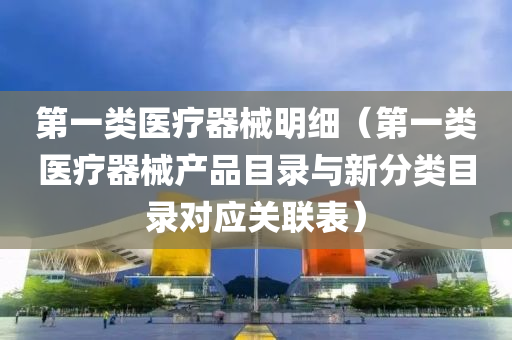 第一类医疗器械明细（第一类医疗器械产品目录与新分类目录对应关联表）