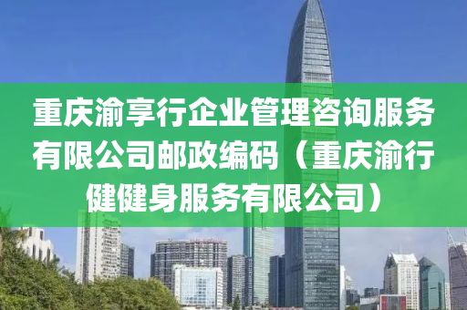 重庆渝享行企业管理咨询服务有限公司邮政编码（重庆渝行健健身服务有限公司）