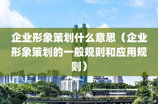 企业形象策划什么意思（企业形象策划的一般规则和应用规则）