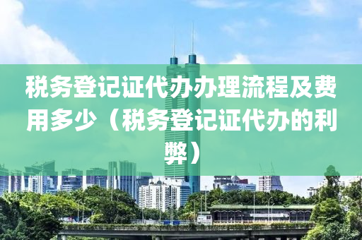 税务登记证代办办理流程及费用多少（税务登记证代办的利弊）