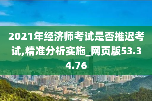 2021年经济师考试是否推迟考试,精准分析实施_网页版53.34.76