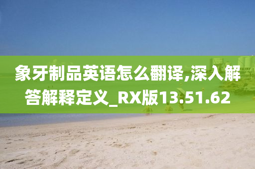 象牙制品英语怎么翻译,深入解答解释定义_RX版13.51.62