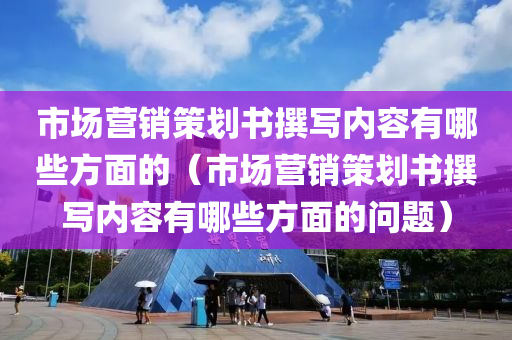 市场营销策划书撰写内容有哪些方面的（市场营销策划书撰写内容有哪些方面的问题）