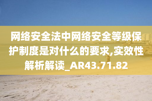 网络安全法中网络安全等级保护制度是对什么的要求,实效性解析解读_AR43.71.82