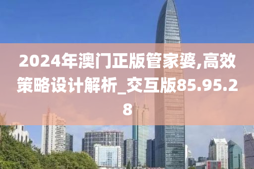 2024年澳门正版管家婆,高效策略设计解析_交互版85.95.28