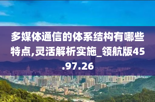 多媒体通信的体系结构有哪些特点,灵活解析实施_领航版45.97.26