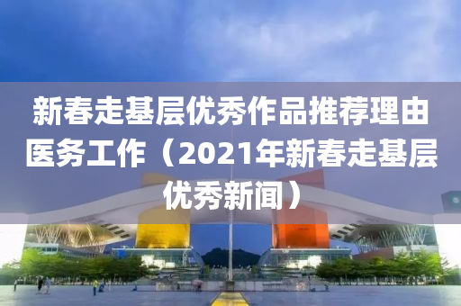 新春走基层优秀作品推荐理由医务工作（2021年新春走基层优秀新闻）