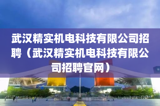 武汉精实机电科技有限公司招聘（武汉精实机电科技有限公司招聘官网）