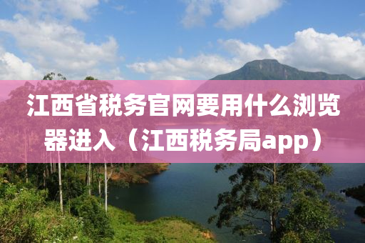 江西省税务官网要用什么浏览器进入（江西税务局app）