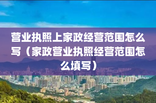 营业执照上家政经营范围怎么写（家政营业执照经营范围怎么填写）