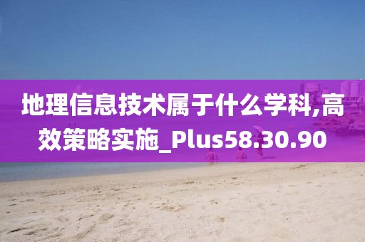 地理信息技术属于什么学科,高效策略实施_Plus58.30.90