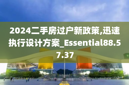 2024二手房过户新政策,迅速执行设计方案_Essential88.57.37