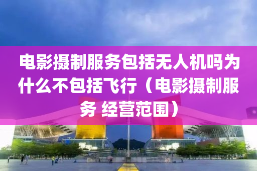 电影摄制服务包括无人机吗为什么不包括飞行（电影摄制服务 经营范围）