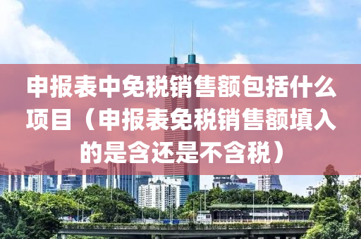 申报表中免税销售额包括什么项目（申报表免税销售额填入的是含还是不含税）