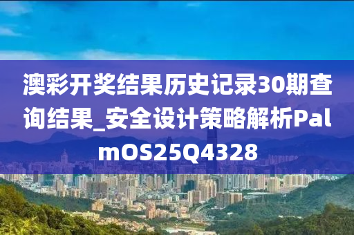 澳彩开奖结果历史记录30期查询结果_安全设计策略解析PalmOS25Q4328