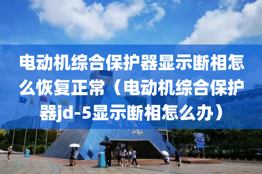 电动机综合保护器显示断相怎么恢复正常（电动机综合保护器jd-5显示断相怎么办）