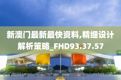 新澳门最新最快资料,精细设计解析策略_FHD93.37.57