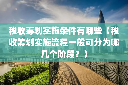 税收筹划实施条件有哪些（税收筹划实施流程一般可分为哪几个阶段？）