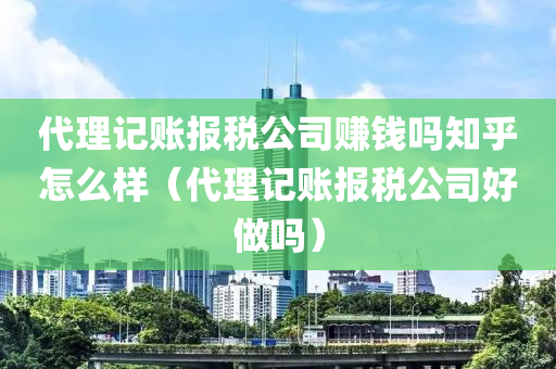 代理记账报税公司赚钱吗知乎怎么样（代理记账报税公司好做吗）