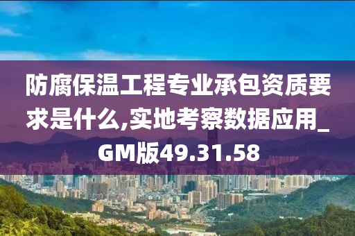 防腐保温工程专业承包资质要求是什么,实地考察数据应用_GM版49.31.58