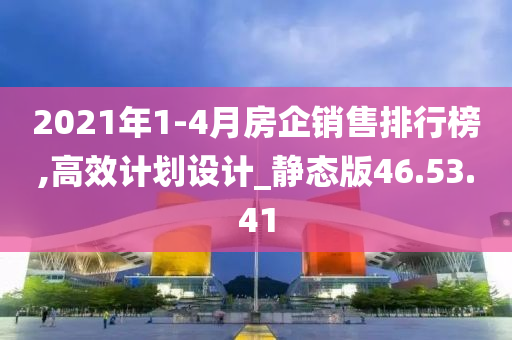 2021年1-4月房企销售排行榜,高效计划设计_静态版46.53.41