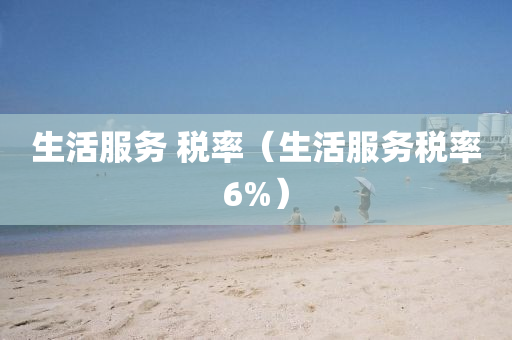 生活服务 税率（生活服务税率6%）