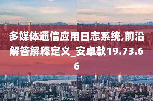 多媒体通信应用日志系统,前沿解答解释定义_安卓款19.73.66