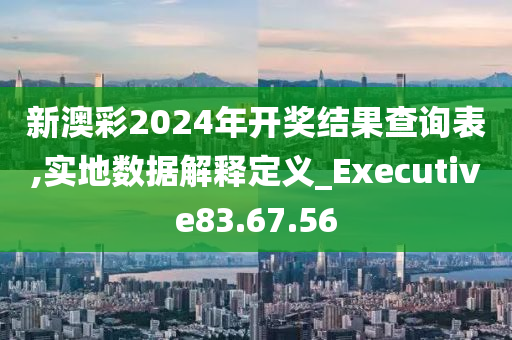 新澳彩2024年开奖结果查询表,实地数据解释定义_Executive83.67.56