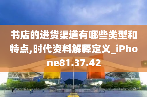 书店的进货渠道有哪些类型和特点,时代资料解释定义_iPhone81.37.42