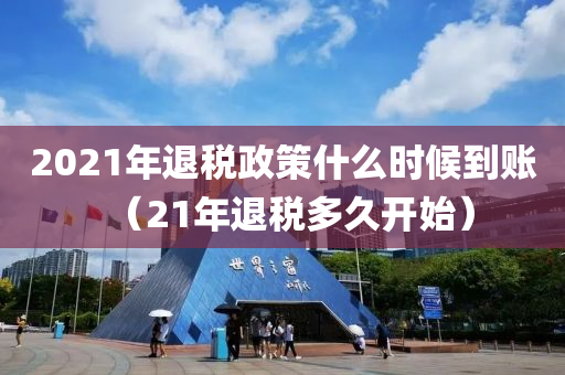 2021年退税政策什么时候到账（21年退税多久开始）