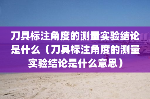 刀具标注角度的测量实验结论是什么（刀具标注角度的测量实验结论是什么意思）