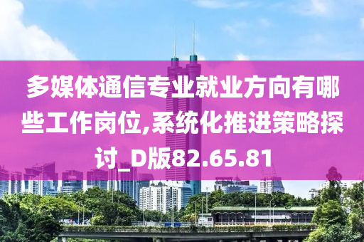 多媒体通信专业就业方向有哪些工作岗位,系统化推进策略探讨_D版82.65.81