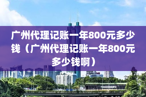 广州代理记账一年800元多少钱（广州代理记账一年800元多少钱啊）