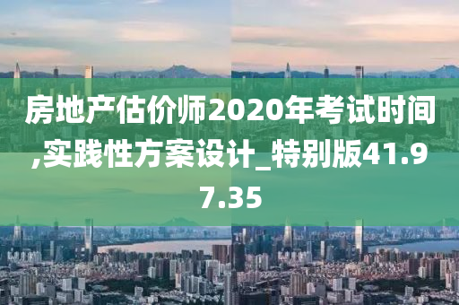 房地产估价师2020年考试时间,实践性方案设计_特别版41.97.35