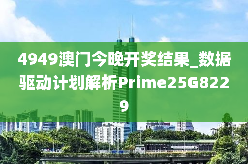 4949澳门今晚开奖结果_数据驱动计划解析Prime25G8229