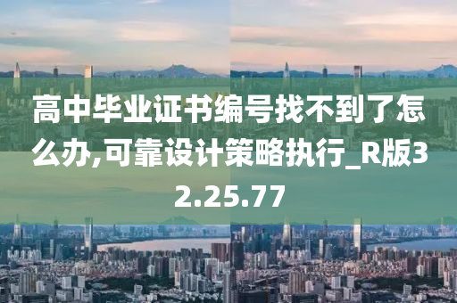 高中毕业证书编号找不到了怎么办,可靠设计策略执行_R版32.25.77