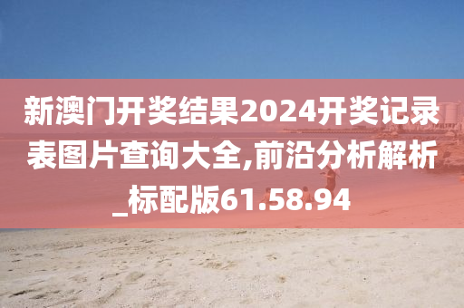 新澳门开奖结果2024开奖记录表图片查询大全,前沿分析解析_标配版61.58.94