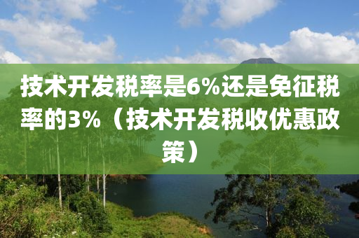 技术开发税率是6%还是免征税率的3%（技术开发税收优惠政策）