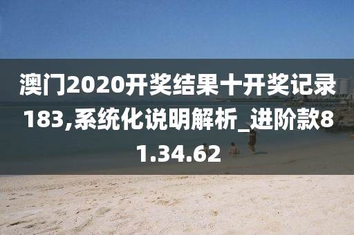 澳门2020开奖结果十开奖记录183,系统化说明解析_进阶款81.34.62