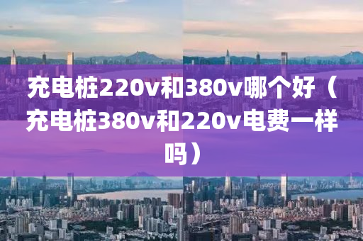 充电桩220v和380v哪个好（充电桩380v和220v电费一样吗）