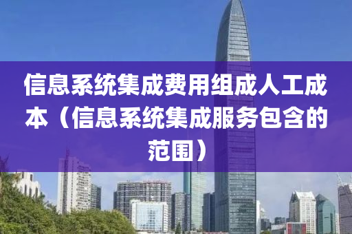 信息系统集成费用组成人工成本（信息系统集成服务包含的范围）