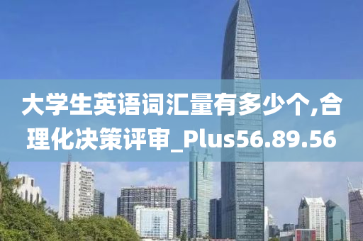 大学生英语词汇量有多少个,合理化决策评审_Plus56.89.56