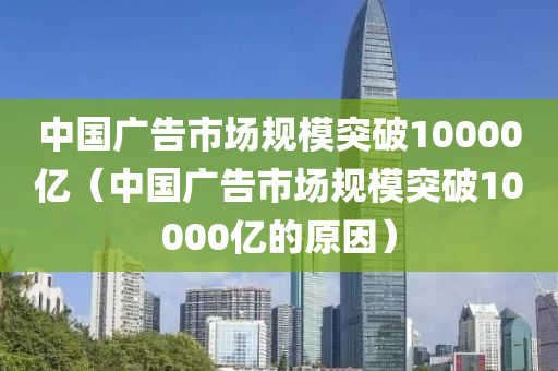 中国广告市场规模突破10000亿（中国广告市场规模突破10000亿的原因）