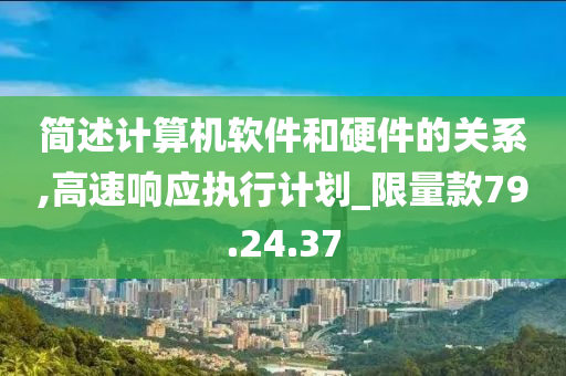 简述计算机软件和硬件的关系,高速响应执行计划_限量款79.24.37