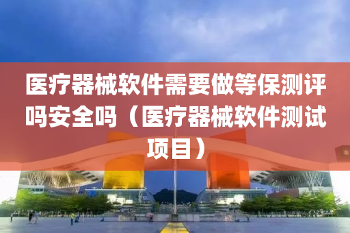 医疗器械软件需要做等保测评吗安全吗（医疗器械软件测试项目）