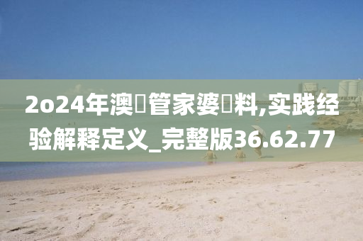 2o24年澳門管家婆資料,实践经验解释定义_完整版36.62.77